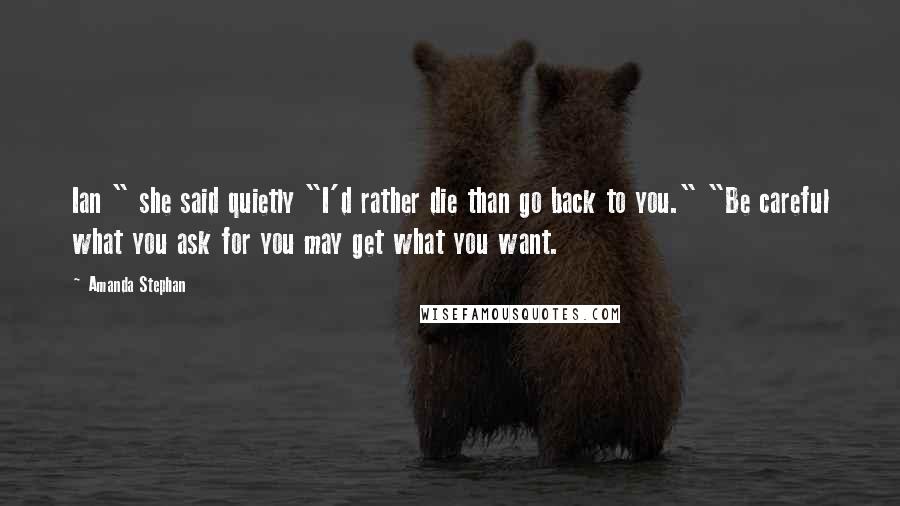 Amanda Stephan Quotes: Ian " she said quietly "I'd rather die than go back to you." "Be careful what you ask for you may get what you want.