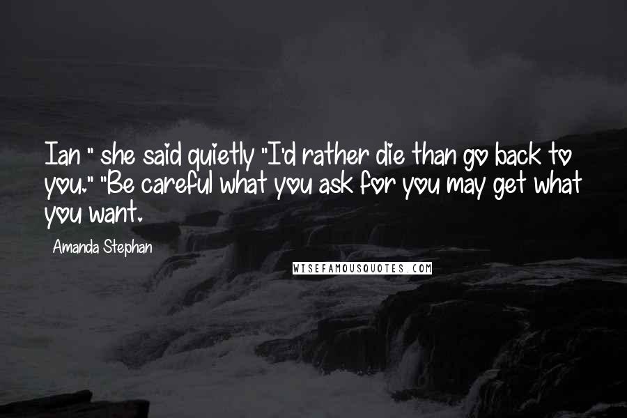 Amanda Stephan Quotes: Ian " she said quietly "I'd rather die than go back to you." "Be careful what you ask for you may get what you want.