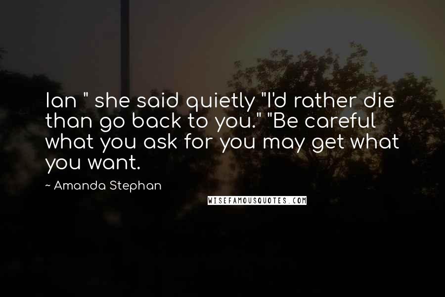 Amanda Stephan Quotes: Ian " she said quietly "I'd rather die than go back to you." "Be careful what you ask for you may get what you want.