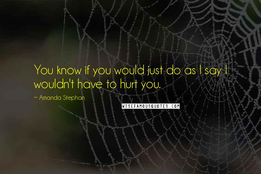 Amanda Stephan Quotes: You know if you would just do as I say I wouldn't have to hurt you.