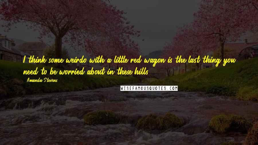 Amanda Stevens Quotes: I think some weirdo with a little red wagon is the last thing you need to be worried about in these hills