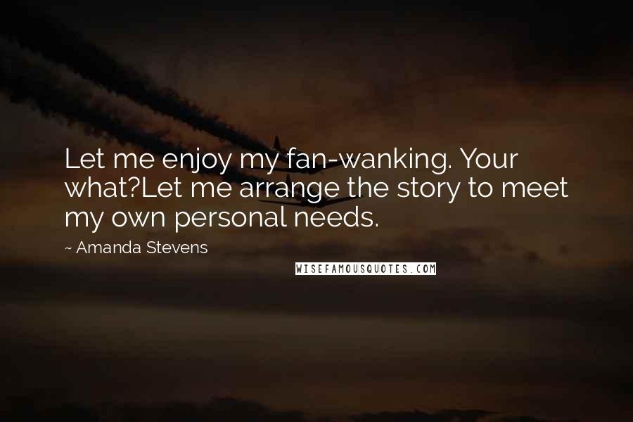 Amanda Stevens Quotes: Let me enjoy my fan-wanking. Your what?Let me arrange the story to meet my own personal needs.