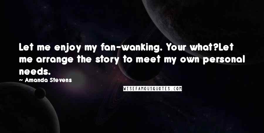 Amanda Stevens Quotes: Let me enjoy my fan-wanking. Your what?Let me arrange the story to meet my own personal needs.