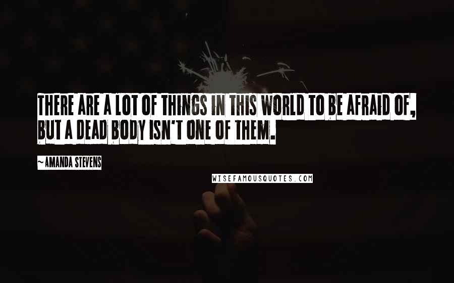 Amanda Stevens Quotes: There are a lot of things in this world to be afraid of, but a dead body isn't one of them.