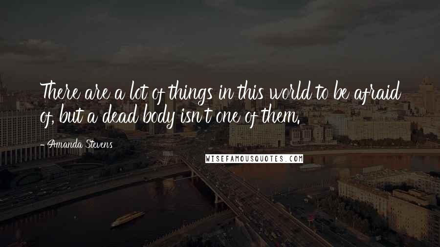 Amanda Stevens Quotes: There are a lot of things in this world to be afraid of, but a dead body isn't one of them.