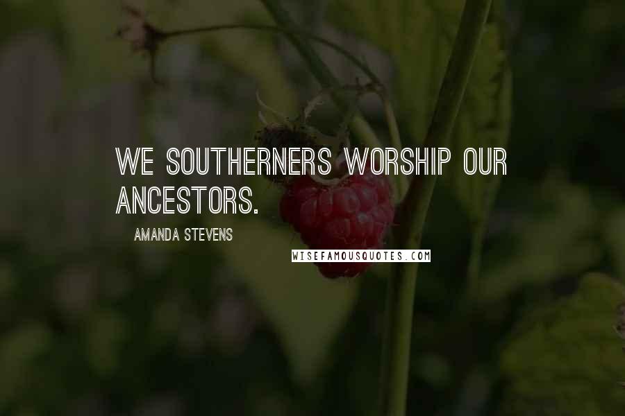 Amanda Stevens Quotes: We southerners worship our ancestors.