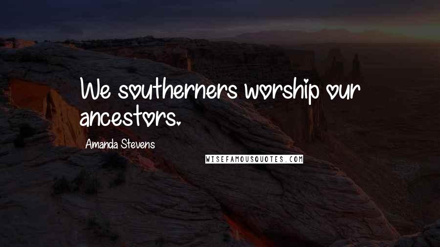 Amanda Stevens Quotes: We southerners worship our ancestors.