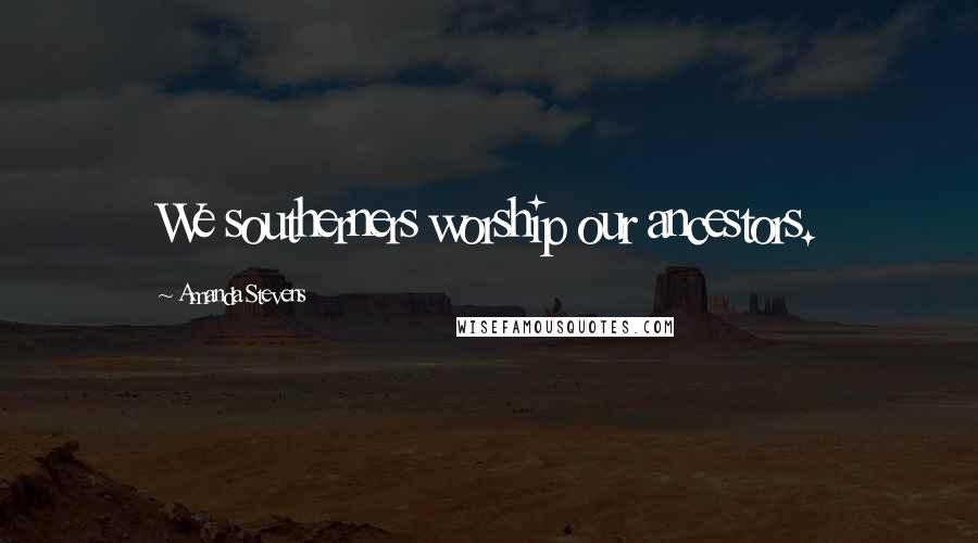 Amanda Stevens Quotes: We southerners worship our ancestors.