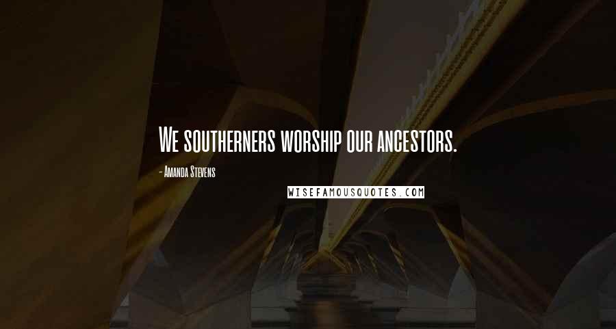 Amanda Stevens Quotes: We southerners worship our ancestors.
