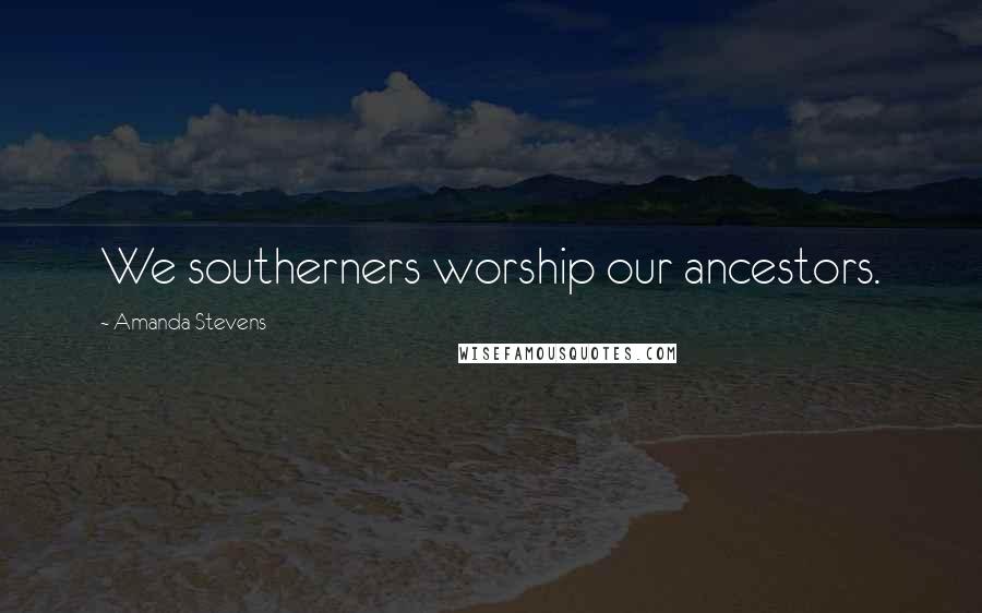 Amanda Stevens Quotes: We southerners worship our ancestors.