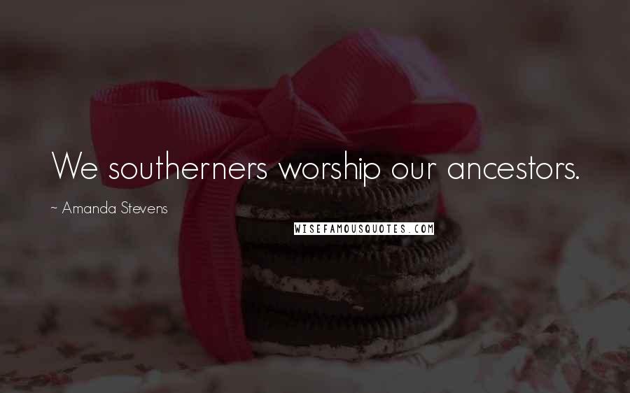 Amanda Stevens Quotes: We southerners worship our ancestors.