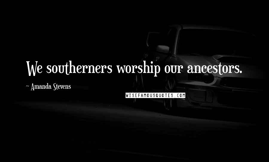 Amanda Stevens Quotes: We southerners worship our ancestors.