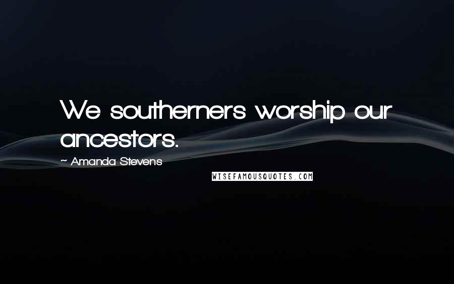Amanda Stevens Quotes: We southerners worship our ancestors.