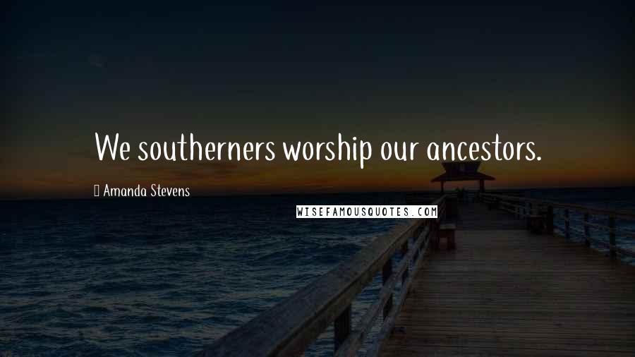 Amanda Stevens Quotes: We southerners worship our ancestors.