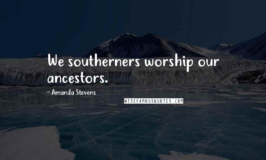 Amanda Stevens Quotes: We southerners worship our ancestors.