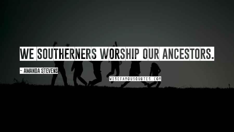 Amanda Stevens Quotes: We southerners worship our ancestors.