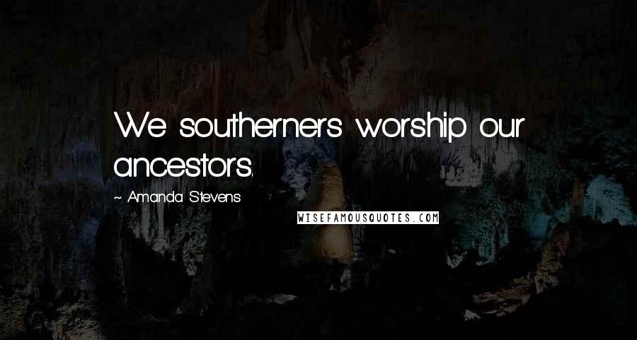 Amanda Stevens Quotes: We southerners worship our ancestors.