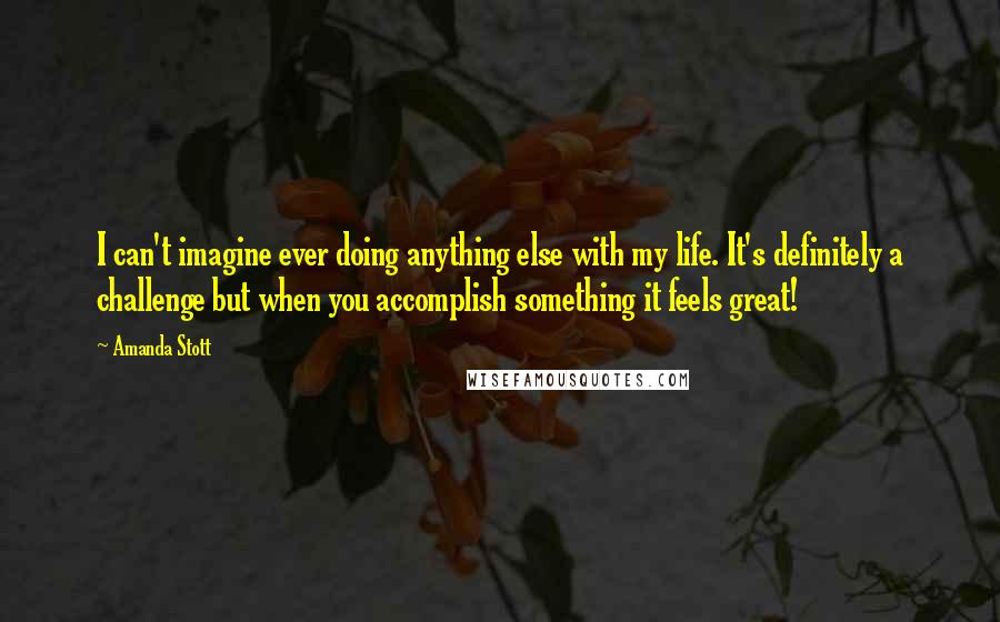 Amanda Stott Quotes: I can't imagine ever doing anything else with my life. It's definitely a challenge but when you accomplish something it feels great!