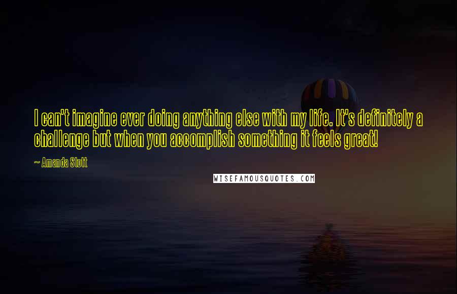 Amanda Stott Quotes: I can't imagine ever doing anything else with my life. It's definitely a challenge but when you accomplish something it feels great!