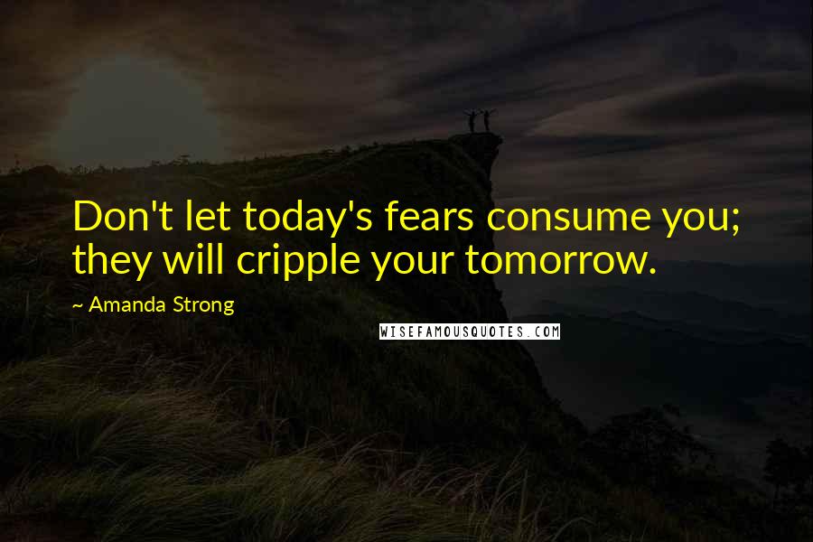 Amanda Strong Quotes: Don't let today's fears consume you; they will cripple your tomorrow.