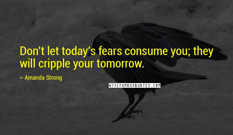 Amanda Strong Quotes: Don't let today's fears consume you; they will cripple your tomorrow.