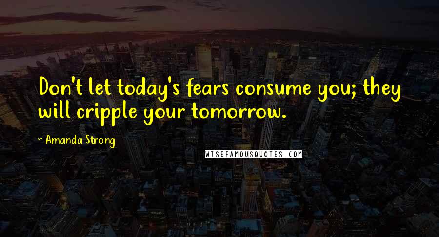 Amanda Strong Quotes: Don't let today's fears consume you; they will cripple your tomorrow.