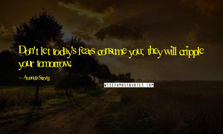 Amanda Strong Quotes: Don't let today's fears consume you; they will cripple your tomorrow.