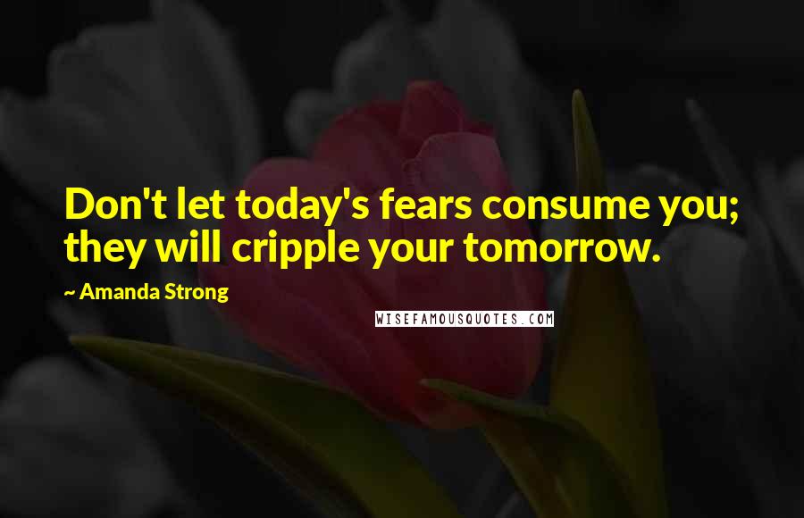 Amanda Strong Quotes: Don't let today's fears consume you; they will cripple your tomorrow.