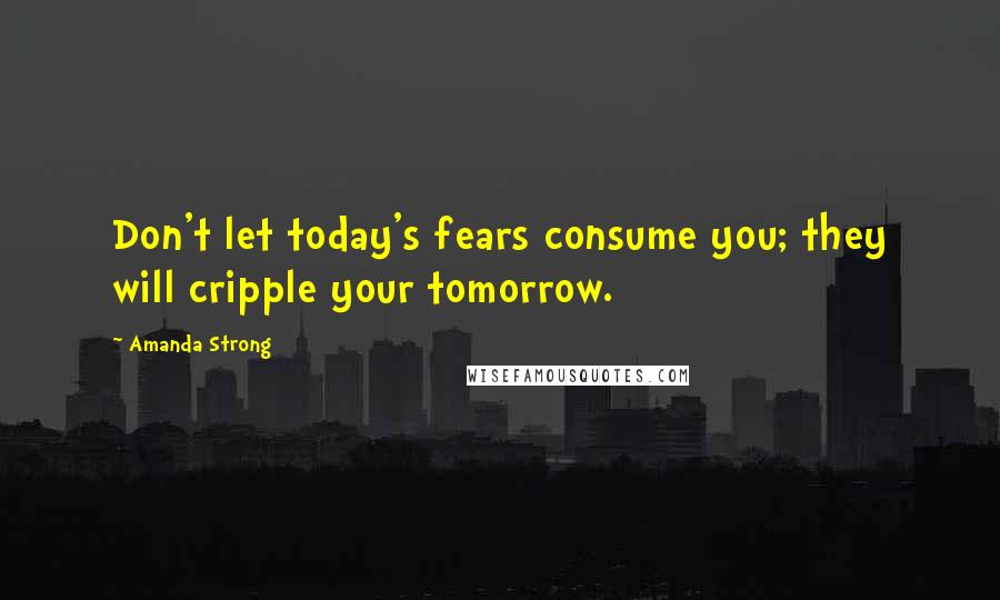 Amanda Strong Quotes: Don't let today's fears consume you; they will cripple your tomorrow.