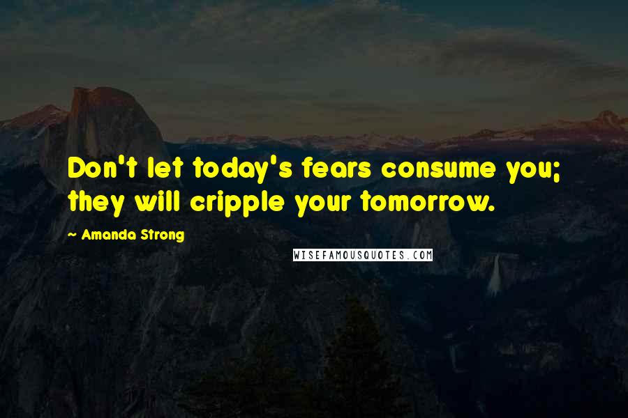 Amanda Strong Quotes: Don't let today's fears consume you; they will cripple your tomorrow.