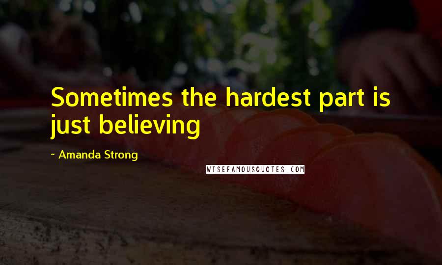 Amanda Strong Quotes: Sometimes the hardest part is just believing