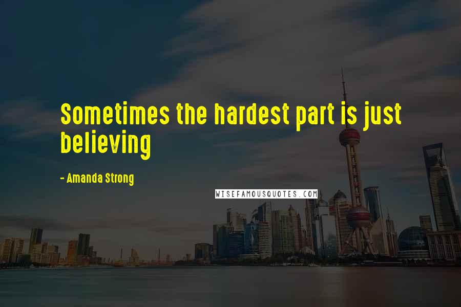 Amanda Strong Quotes: Sometimes the hardest part is just believing