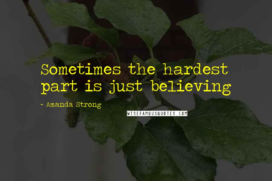 Amanda Strong Quotes: Sometimes the hardest part is just believing