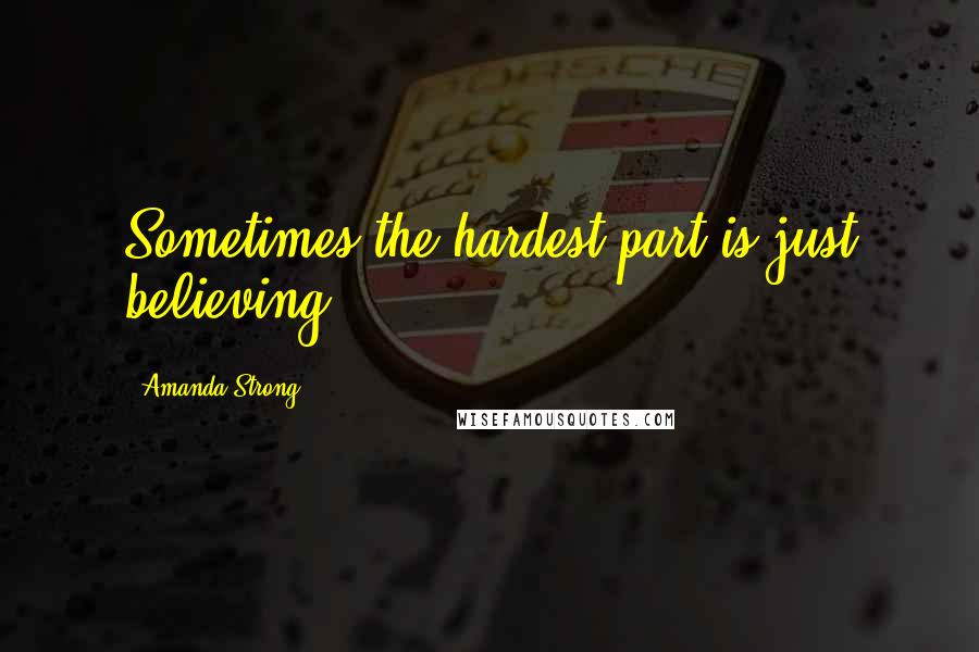 Amanda Strong Quotes: Sometimes the hardest part is just believing