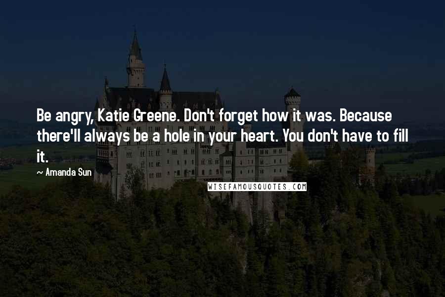 Amanda Sun Quotes: Be angry, Katie Greene. Don't forget how it was. Because there'll always be a hole in your heart. You don't have to fill it.