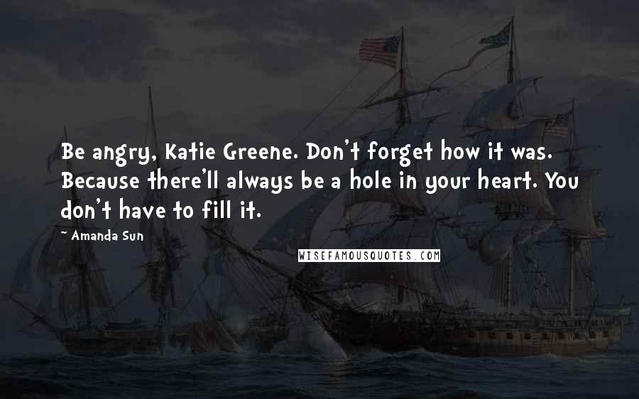 Amanda Sun Quotes: Be angry, Katie Greene. Don't forget how it was. Because there'll always be a hole in your heart. You don't have to fill it.