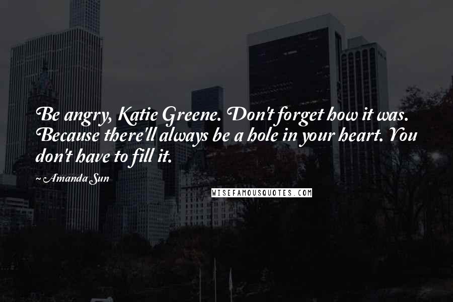 Amanda Sun Quotes: Be angry, Katie Greene. Don't forget how it was. Because there'll always be a hole in your heart. You don't have to fill it.