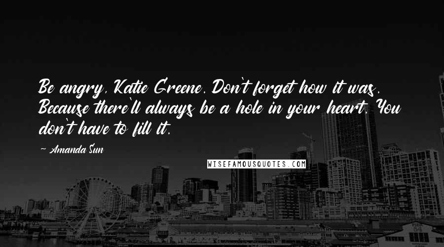 Amanda Sun Quotes: Be angry, Katie Greene. Don't forget how it was. Because there'll always be a hole in your heart. You don't have to fill it.