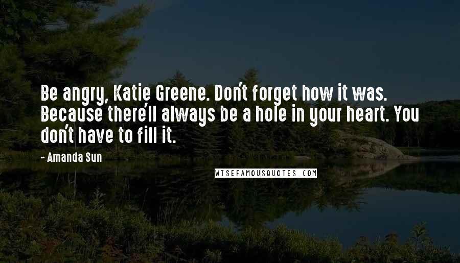 Amanda Sun Quotes: Be angry, Katie Greene. Don't forget how it was. Because there'll always be a hole in your heart. You don't have to fill it.