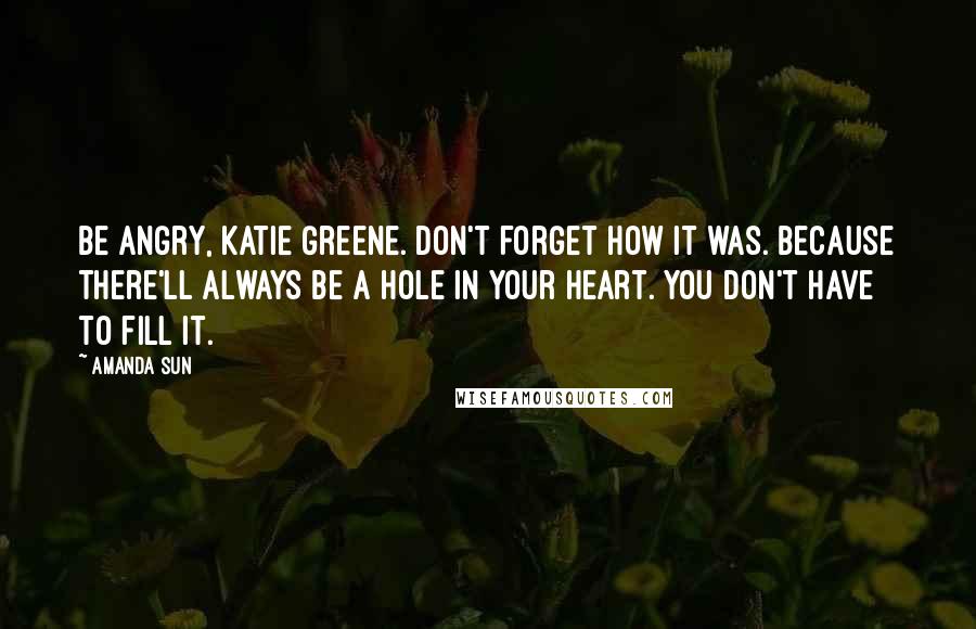Amanda Sun Quotes: Be angry, Katie Greene. Don't forget how it was. Because there'll always be a hole in your heart. You don't have to fill it.