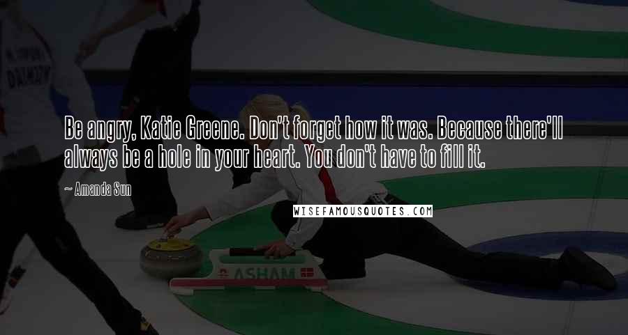 Amanda Sun Quotes: Be angry, Katie Greene. Don't forget how it was. Because there'll always be a hole in your heart. You don't have to fill it.