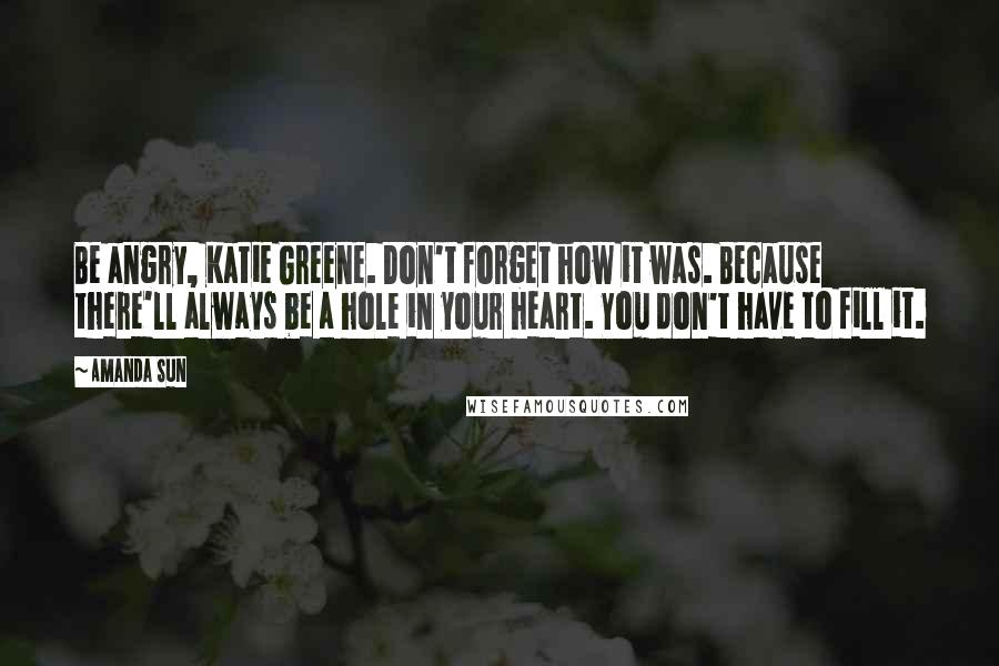 Amanda Sun Quotes: Be angry, Katie Greene. Don't forget how it was. Because there'll always be a hole in your heart. You don't have to fill it.