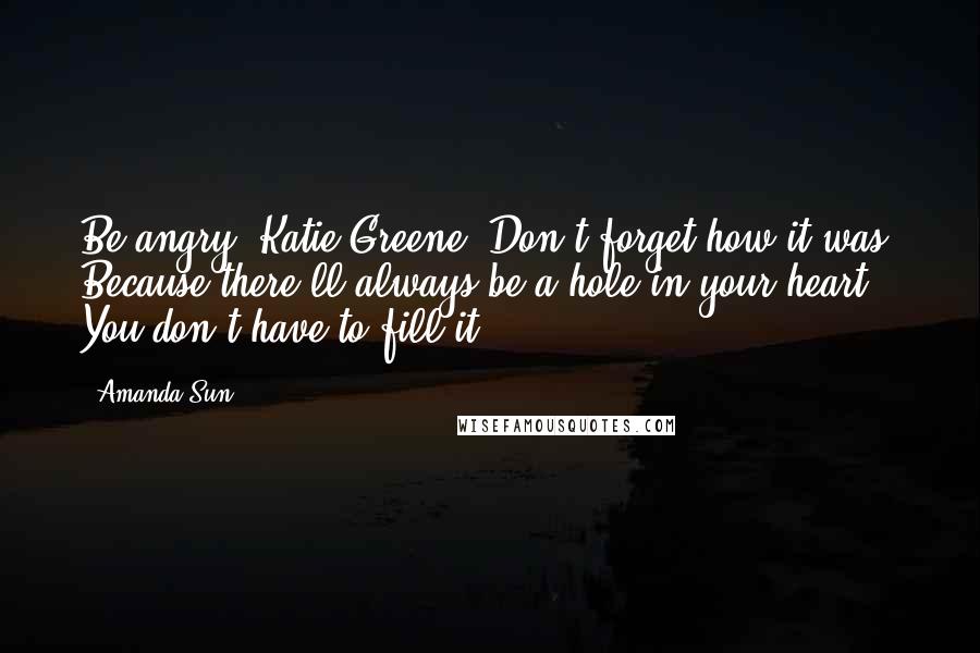 Amanda Sun Quotes: Be angry, Katie Greene. Don't forget how it was. Because there'll always be a hole in your heart. You don't have to fill it.