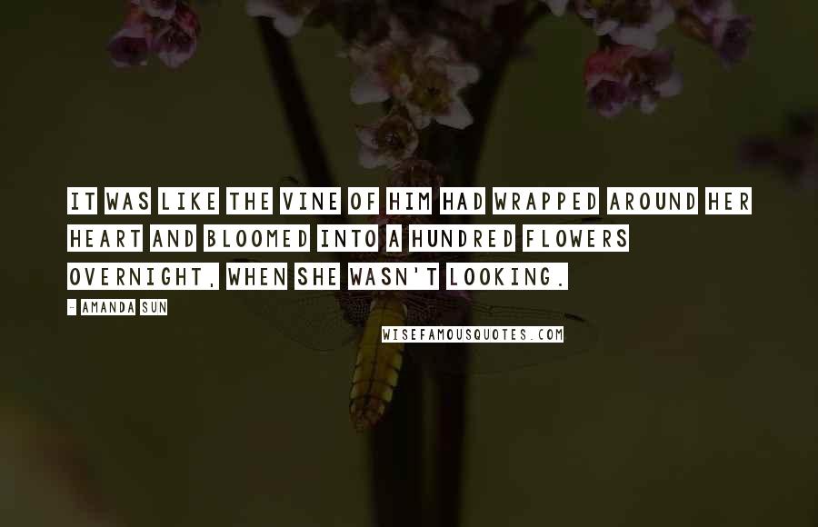 Amanda Sun Quotes: It was like the vine of him had wrapped around her heart and bloomed into a hundred flowers overnight, when she wasn't looking.