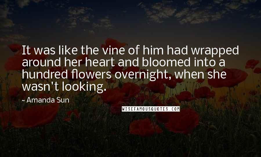Amanda Sun Quotes: It was like the vine of him had wrapped around her heart and bloomed into a hundred flowers overnight, when she wasn't looking.
