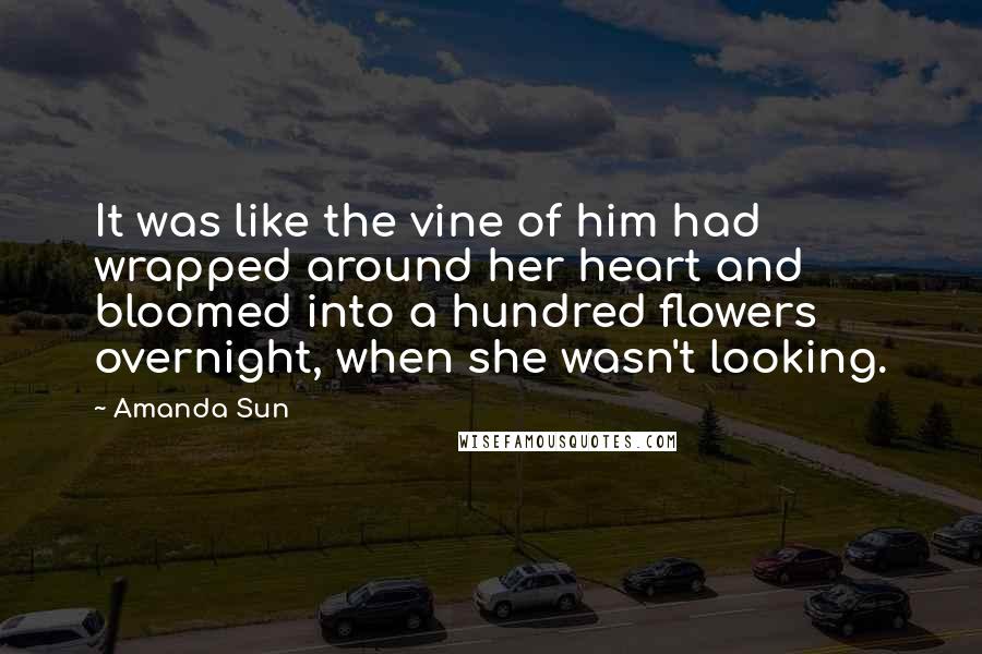 Amanda Sun Quotes: It was like the vine of him had wrapped around her heart and bloomed into a hundred flowers overnight, when she wasn't looking.