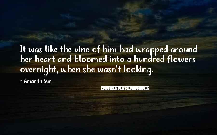 Amanda Sun Quotes: It was like the vine of him had wrapped around her heart and bloomed into a hundred flowers overnight, when she wasn't looking.