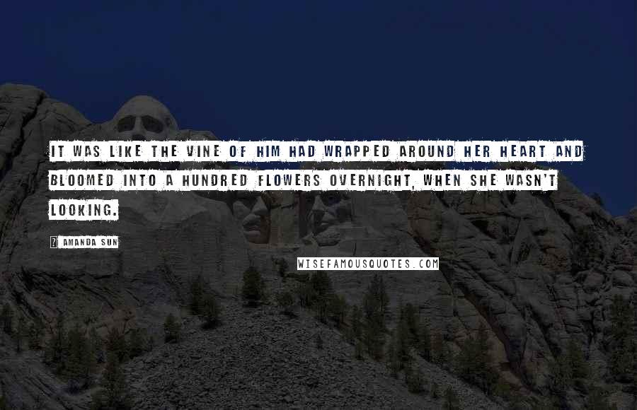 Amanda Sun Quotes: It was like the vine of him had wrapped around her heart and bloomed into a hundred flowers overnight, when she wasn't looking.