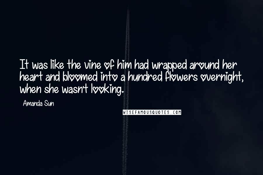 Amanda Sun Quotes: It was like the vine of him had wrapped around her heart and bloomed into a hundred flowers overnight, when she wasn't looking.