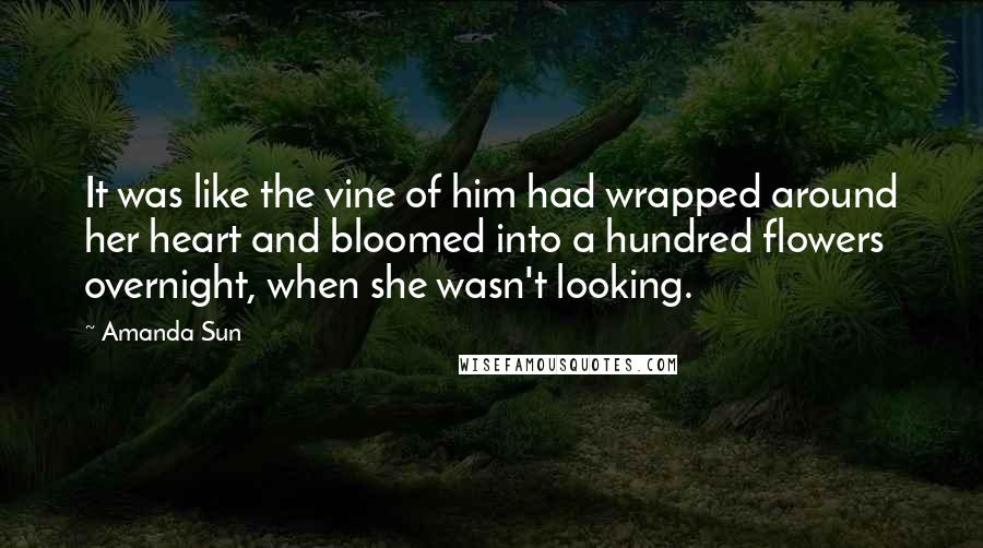 Amanda Sun Quotes: It was like the vine of him had wrapped around her heart and bloomed into a hundred flowers overnight, when she wasn't looking.